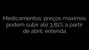 ​Medicamentos: preços máximos podem subir até 3,81% a partir de abril; entenda 